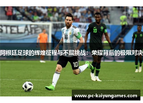 阿根廷足球的辉煌征程与不屈挑战：荣耀背后的极限对决