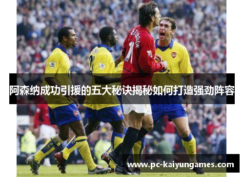阿森纳成功引援的五大秘诀揭秘如何打造强劲阵容 阿森纳成功引援的五大秘诀揭秘如何打造强劲阵容