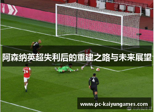 阿森纳英超失利后的重建之路与未来展望