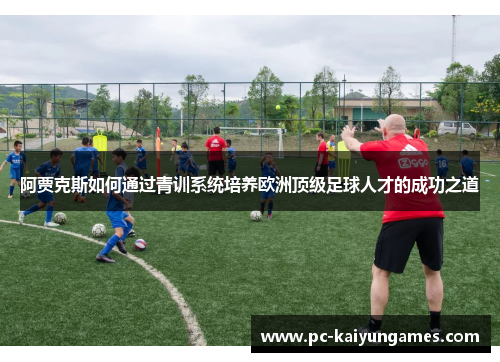 阿贾克斯如何通过青训系统培养欧洲顶级足球人才的成功之道