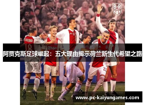 阿贾克斯足球崛起:五大理由揭示荷兰新生代希望之路 阿贾克斯足球崛起:五大理由揭示荷兰新生代希望之路