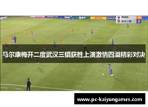 马尔康梅开二度武汉三镇获胜上演激情四溢精彩对决 马尔康梅开二度武汉三镇获胜上演激情四溢精彩对决