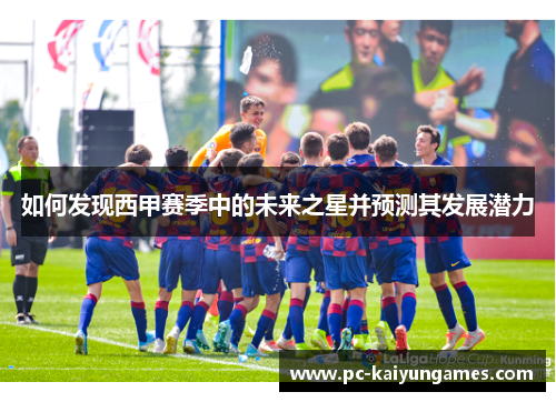 如何发现西甲赛季中的未来之星并预测其发展潜力